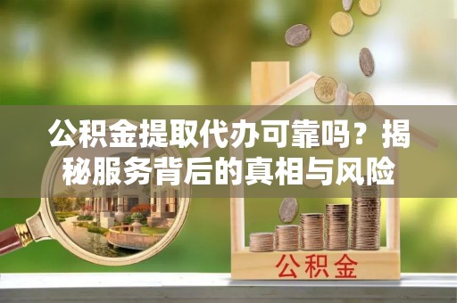 埇桥公积金提取代办可靠吗？揭秘服务背后的真相与风险