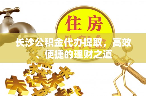 埇桥长沙公积金代办提取，高效、便捷的理财之道