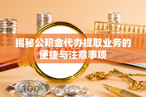埇桥揭秘公积金代办提取业务的便捷与注意事项