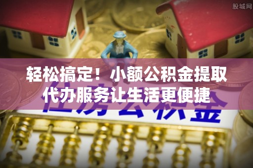 埇桥轻松搞定！小额公积金提取代办服务让生活更便捷