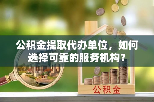埇桥公积金提取代办单位，如何选择可靠的服务机构？