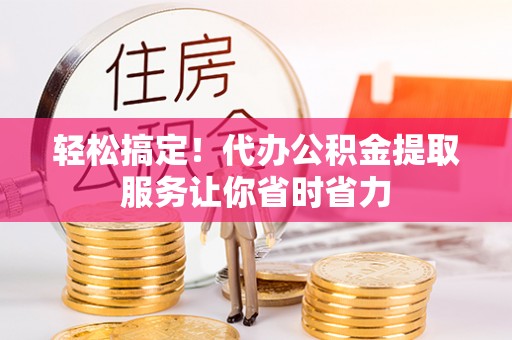 埇桥轻松搞定！代办公积金提取服务让你省时省力