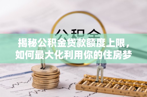 埇桥揭秘公积金贷款额度上限，如何最大化利用你的住房梦想资金？