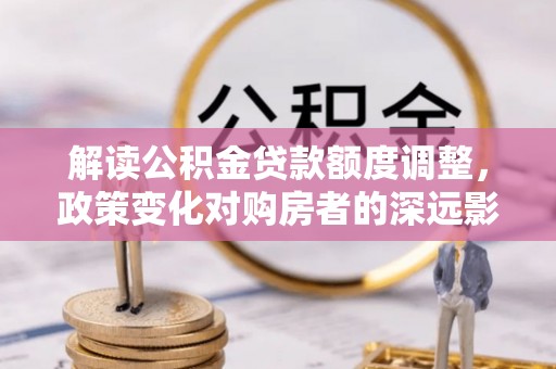埇桥解读公积金贷款额度调整，政策变化对购房者的深远影响