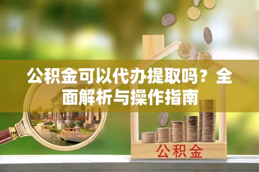 埇桥公积金可以代办提取吗？全面解析与操作指南