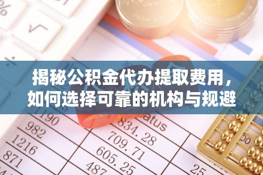 埇桥揭秘公积金代办提取费用，如何选择可靠的机构与规避潜在风险