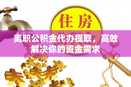埇桥离职公积金代办提取，高效解决你的资金需求