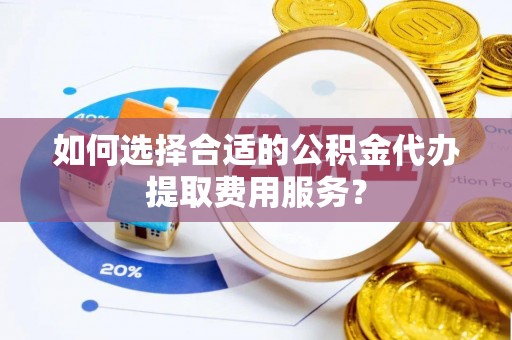 埇桥如何选择合适的公积金代办提取费用服务？