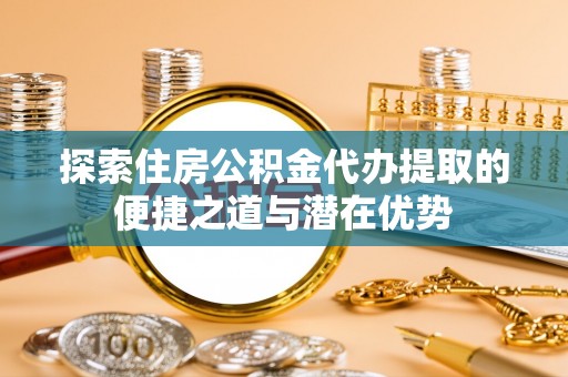 埇桥探索住房公积金代办提取的便捷之道与潜在优势