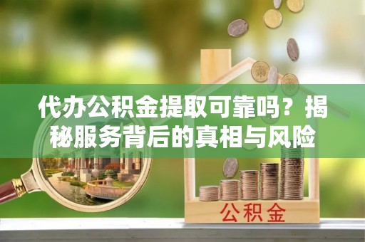 埇桥代办公积金提取可靠吗？揭秘服务背后的真相与风险
