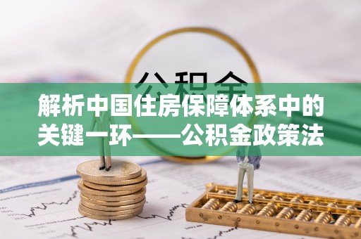 埇桥解析中国住房保障体系中的关键一环——公积金政策法规的演变与影响