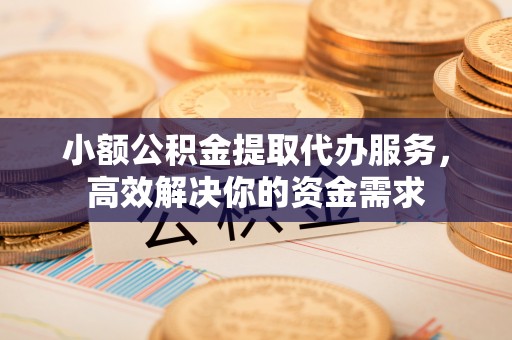 埇桥小额公积金提取代办服务，高效解决你的资金需求