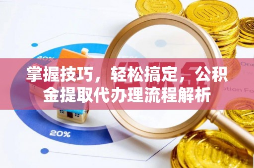 埇桥掌握技巧，轻松搞定，公积金提取代办理流程解析