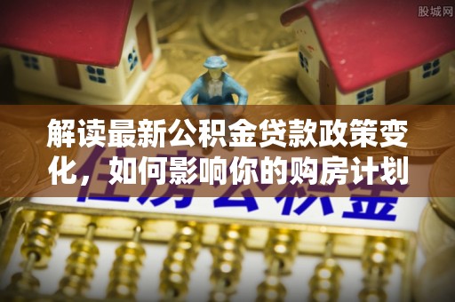 埇桥解读最新公积金贷款政策变化，如何影响你的购房计划？