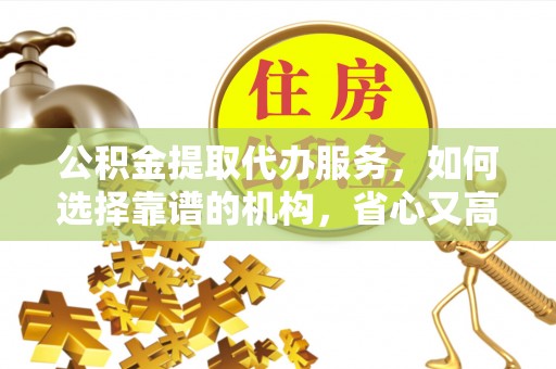 埇桥公积金提取代办服务，如何选择靠谱的机构，省心又高效