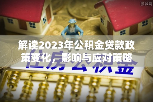 埇桥解读2023年公积金贷款政策变化，影响与应对策略