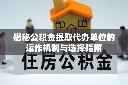 埇桥揭秘公积金提取代办单位的运作机制与选择指南