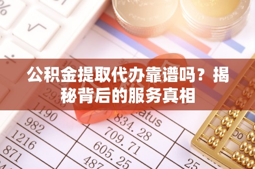 埇桥公积金提取代办靠谱吗？揭秘背后的服务真相