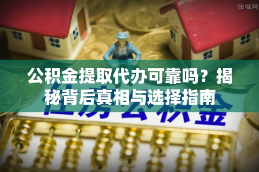 埇桥公积金提取代办可靠吗？揭秘背后真相与选择指南
