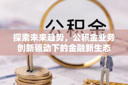 埇桥探索未来趋势，公积金业务创新驱动下的金融新生态