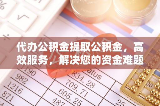 埇桥代办公积金提取公积金，高效服务，解决您的资金难题