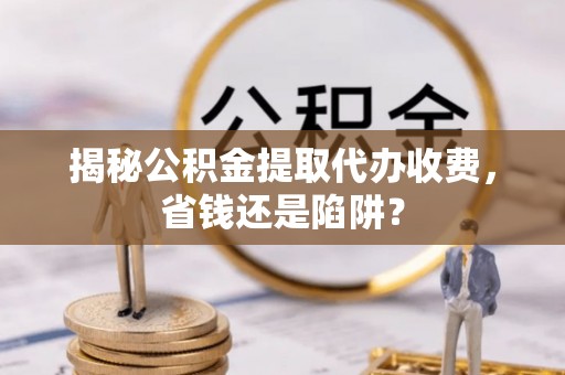 埇桥揭秘公积金提取代办收费，省钱还是陷阱？