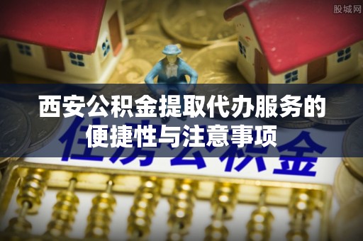 埇桥西安公积金提取代办服务的便捷性与注意事项