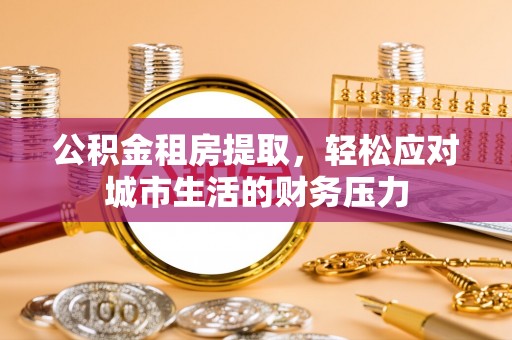埇桥公积金租房提取，轻松应对城市生活的财务压力