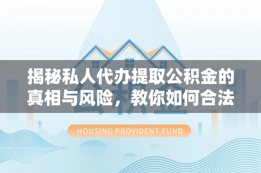 埇桥揭秘私人代办提取公积金的真相与风险，教你如何合法合规操作