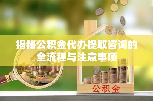 埇桥揭秘公积金代办提取咨询的全流程与注意事项