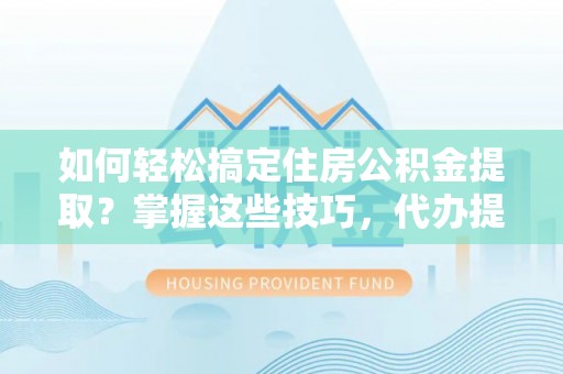 埇桥如何轻松搞定住房公积金提取？掌握这些技巧，代办提取住房公积金不再难