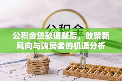 埇桥公积金贷款调整后，政策新风向与购房者的机遇分析