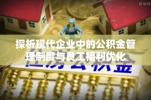 埇桥探析现代企业中的公积金管理制度与员工福利优化