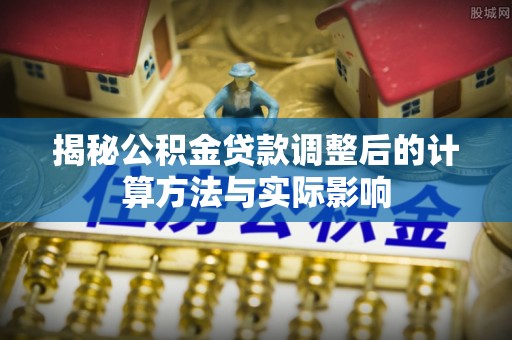 埇桥揭秘公积金贷款调整后的计算方法与实际影响