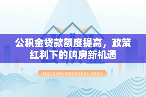 埇桥公积金贷款额度提高，政策红利下的购房新机遇