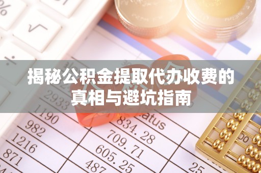 埇桥揭秘公积金提取代办收费的真相与避坑指南