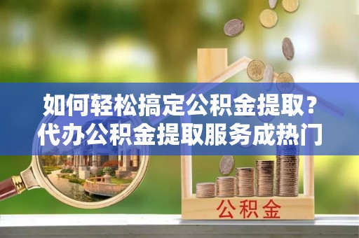 埇桥如何轻松搞定公积金提取？代办公积金提取服务成热门选择