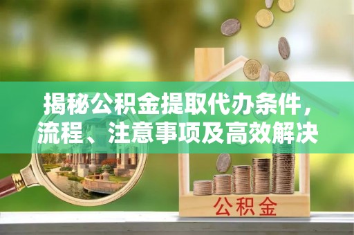 埇桥揭秘公积金提取代办条件，流程、注意事项及高效解决方案