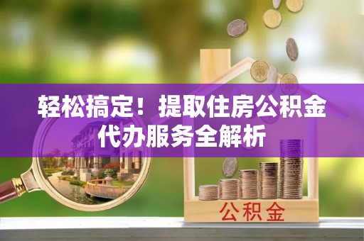 埇桥轻松搞定！提取住房公积金代办服务全解析