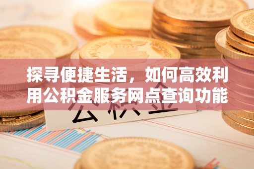 埇桥探寻便捷生活，如何高效利用公积金服务网点查询功能