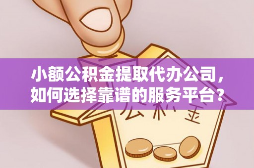 埇桥小额公积金提取代办公司，如何选择靠谱的服务平台？