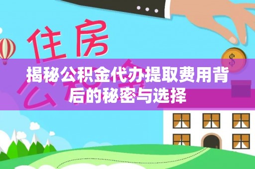 埇桥揭秘公积金代办提取费用背后的秘密与选择