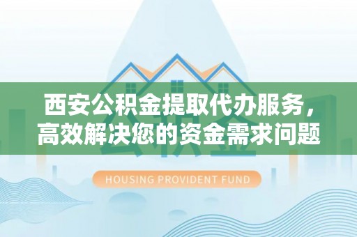 埇桥西安公积金提取代办服务，高效解决您的资金需求问题