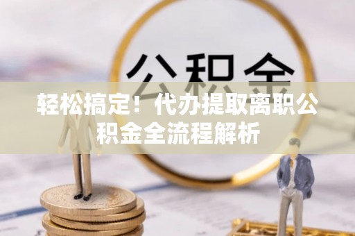 埇桥轻松搞定！代办提取离职公积金全流程解析