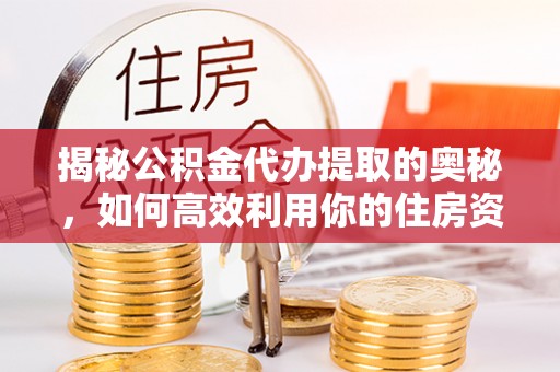 埇桥揭秘公积金代办提取的奥秘，如何高效利用你的住房资金