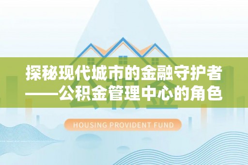 埇桥探秘现代城市的金融守护者——公积金管理中心的角色与使命
