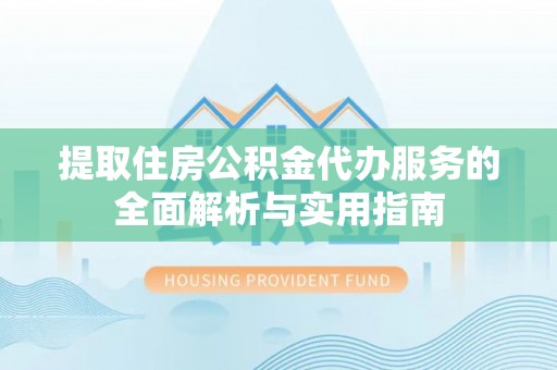 埇桥提取住房公积金代办服务的全面解析与实用指南