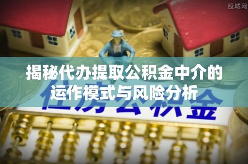 埇桥揭秘代办提取公积金中介的运作模式与风险分析