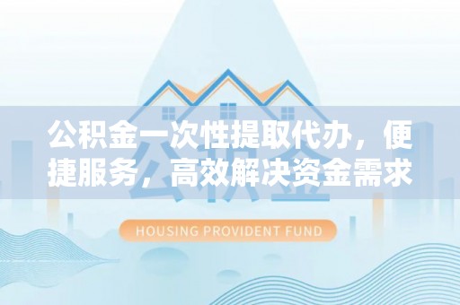 埇桥公积金一次性提取代办，便捷服务，高效解决资金需求