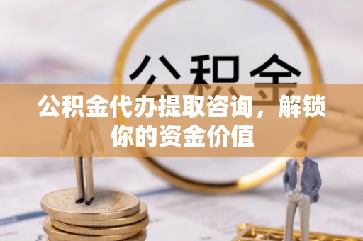 埇桥公积金代办提取咨询，解锁你的资金价值